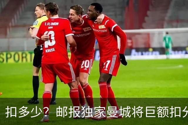 扣多少？邮报独家曼城将巨额扣分降级 目前已21分理论最高114分