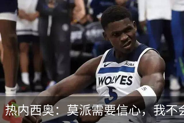 热内西奥：莫派需要信心，我不会被围绕年轻球员的舆论左右