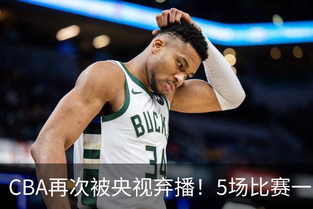 CBA再次被央视弃播！5场比赛一场都不播：广东北京两大强队被无视了？